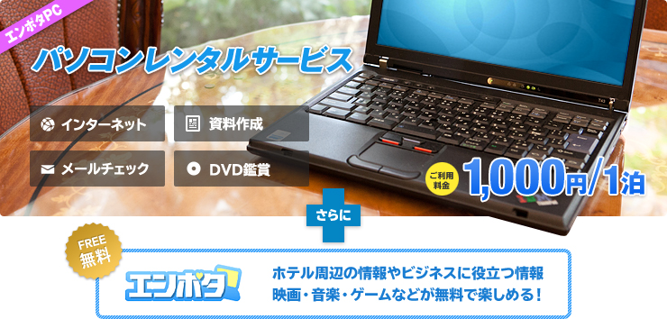 エンポタPC パソコンレンタルサービス インターネット 資料作成 メールチェック DVD鑑賞 ご利用料金 1,000円/1泊 さらに FREE無料 エンポタ ホテル周辺の情報やビジネスに役立つ情報 映画・音楽・ゲームなどが無料で楽しめる!